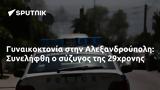 Γυναικοκτονία, Αλεξανδρούπολη, Συνελήφθη, 29χρονης,gynaikoktonia, alexandroupoli, synelifthi, 29chronis