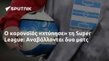 Super League, Αναβάλλονται,Super League, anavallontai