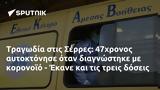 Τραγωδία, Σέρρες, 47χρονος, - Έκανε,tragodia, serres, 47chronos, - ekane