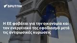 Η ΕΕ φοβάται για την οικονομία και τον ενεργειακό της εφοδιασμό μετά τις αντιρωσικές κυρώσεις,